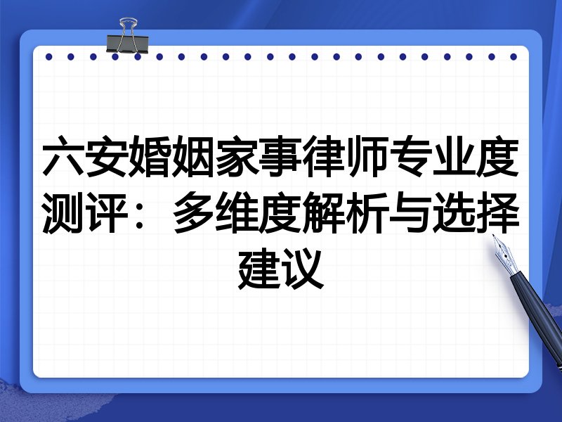 六安婚姻家事律师专业度测评：多维度解析与选择建议