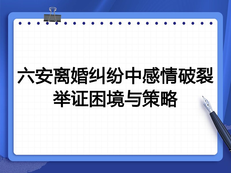 六安离婚纠纷中感情破裂举证困境与策略