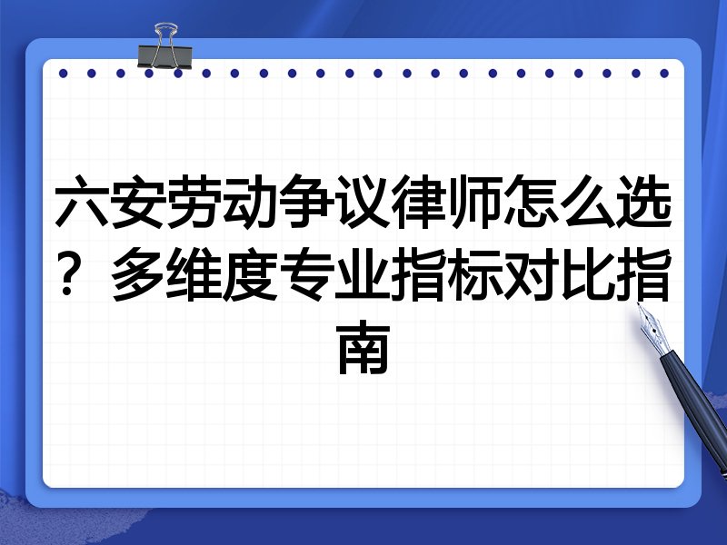 六安劳动争议律师怎么选？多维度专业指标对比指南