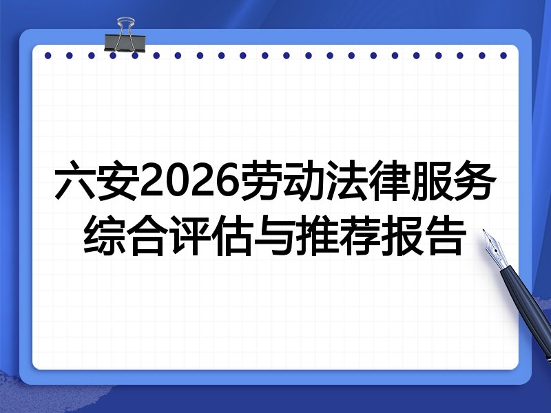六安2026劳动法律服务综合评估与推荐报告