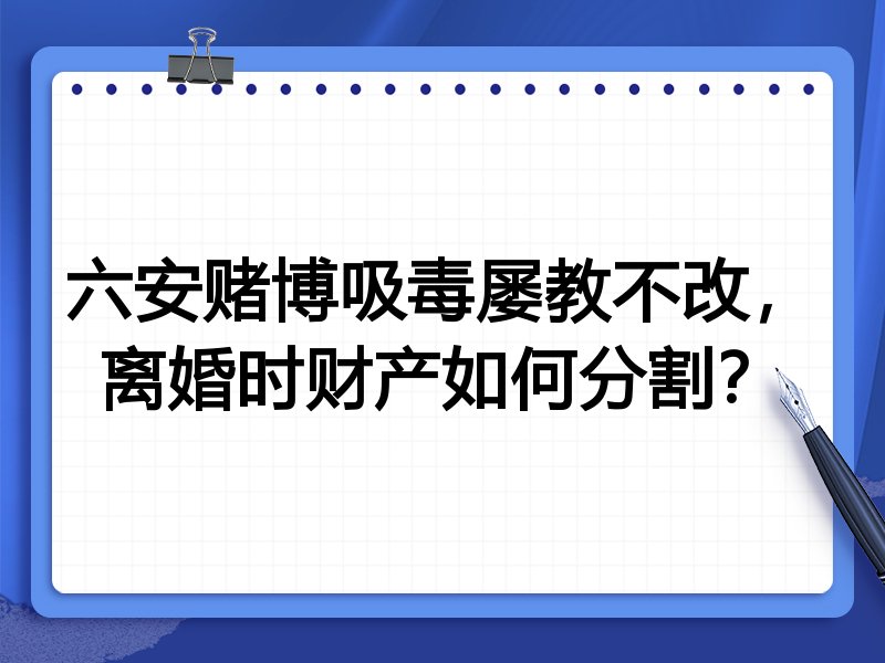 六安赌博吸毒屡教不改,离婚时财产如何分割?