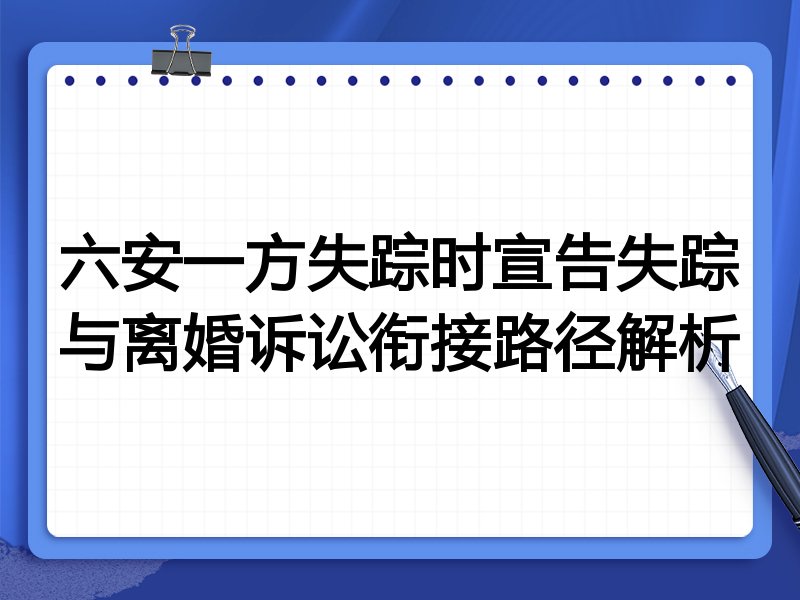 六安一方失踪时宣告失踪与离婚诉讼衔接路径解析