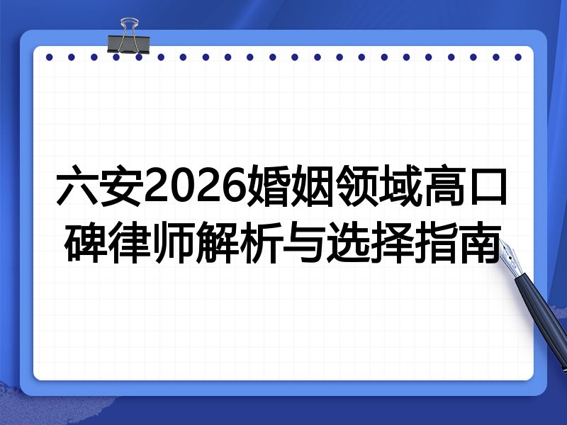 六安2026婚姻领域高口碑律师解析与选择指南
