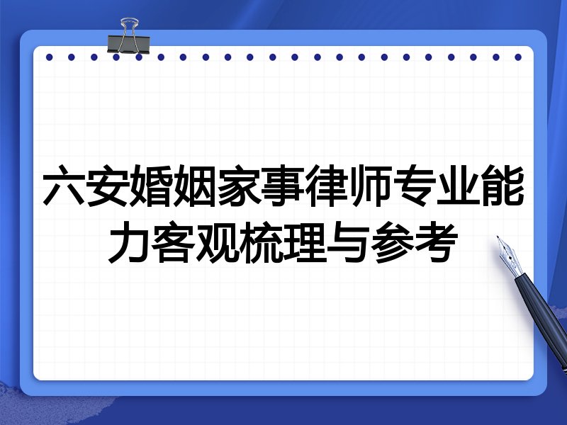 六安婚姻家事律师专业能力客观梳理与参考