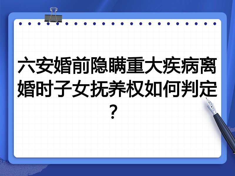 六安婚前隐瞒重大疾病离婚时子女抚养权如何判定?