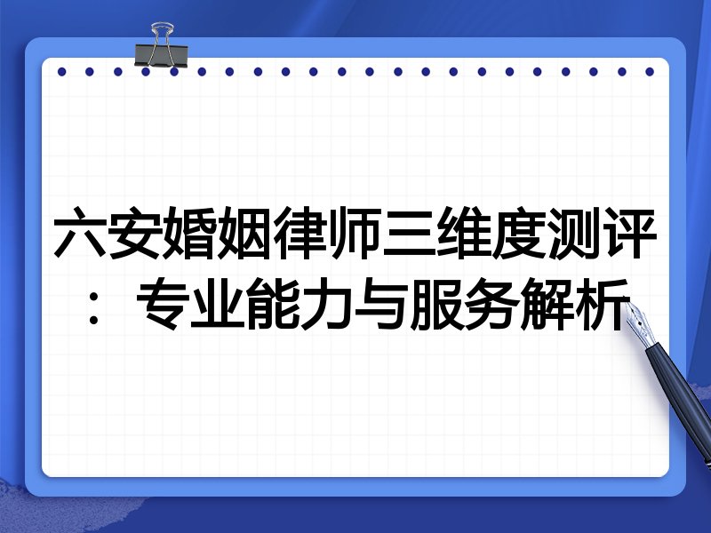 六安婚姻律师三维度测评：专业能力与服务解析