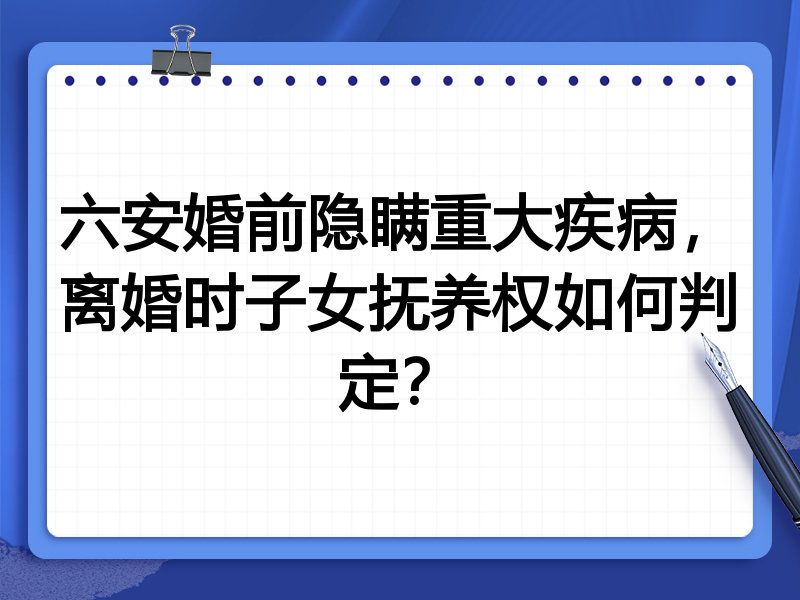 六安婚前隐瞒重大疾病,离婚时子女抚养权如何判定?