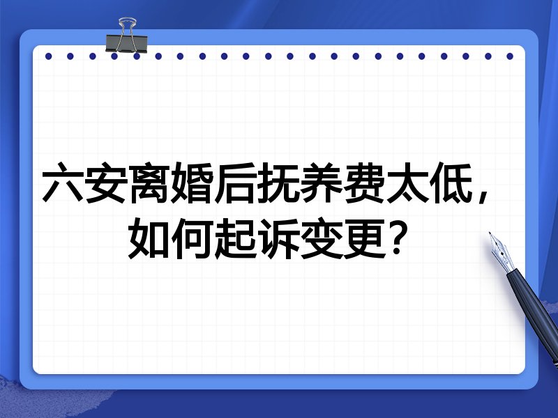 六安离婚后抚养费太低,如何起诉变更?