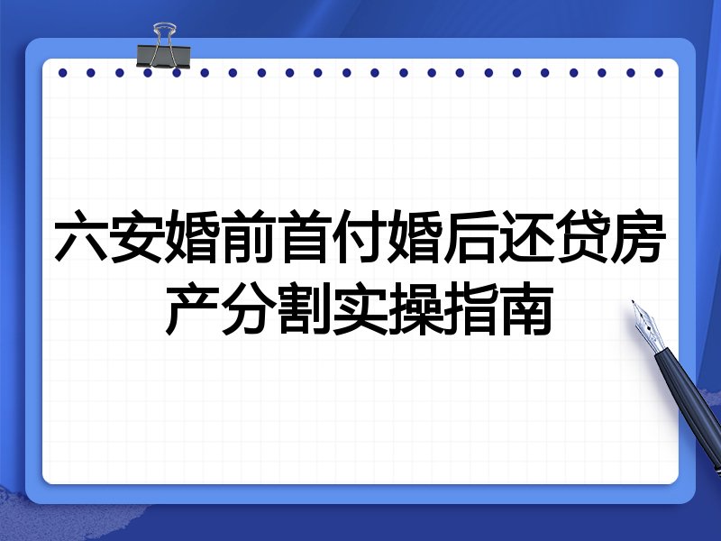 六安婚前首付婚后还贷房产分割实操指南