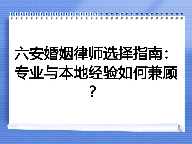 六安婚姻律师选择指南：专业与本地经验如何兼顾？