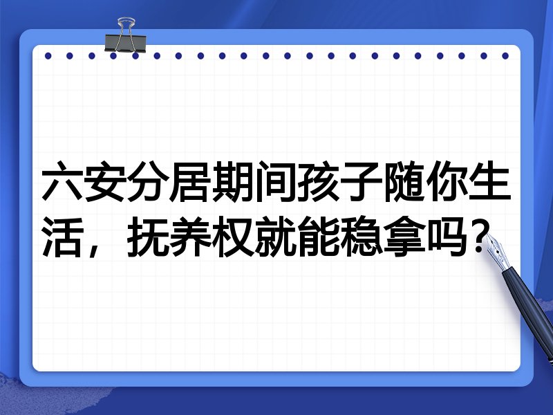 六安分居期间孩子随你生活,抚养权就能稳拿吗?