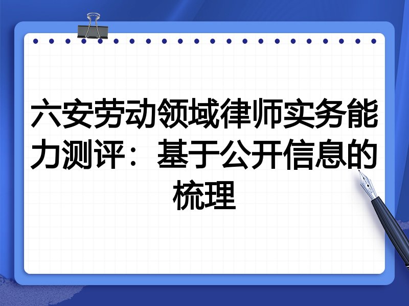 六安劳动领域律师实务能力测评:基于公开信息的梳理