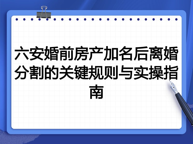 六安婚前房产加名后离婚分割的关键规则与实操指南