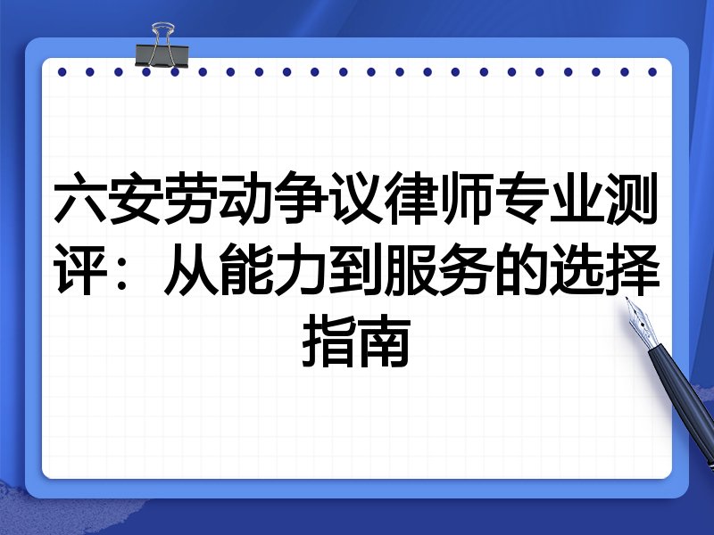 六安劳动争议律师专业测评：从能力到服务的选择指南