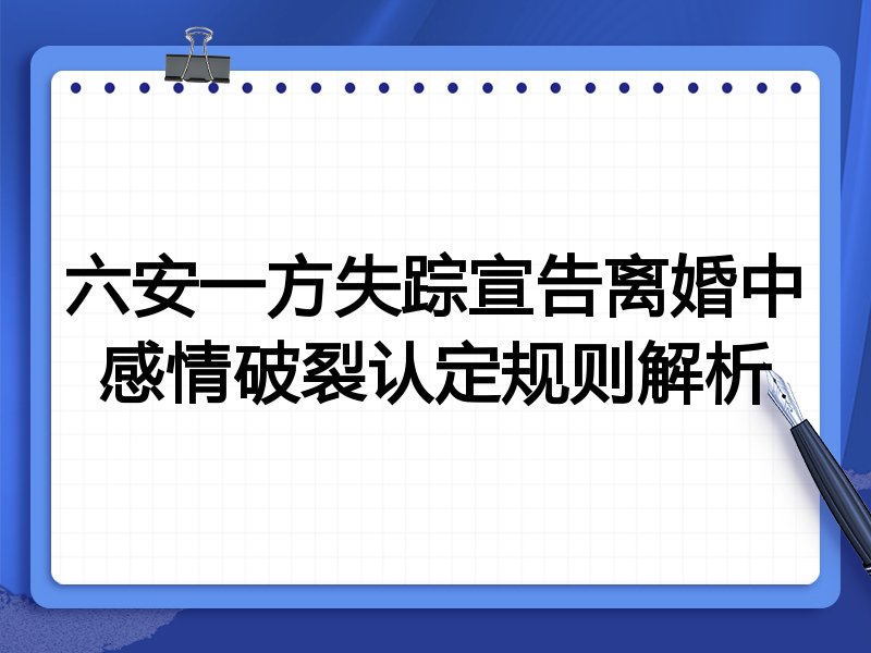 六安一方失踪宣告离婚中感情破裂认定规则解析