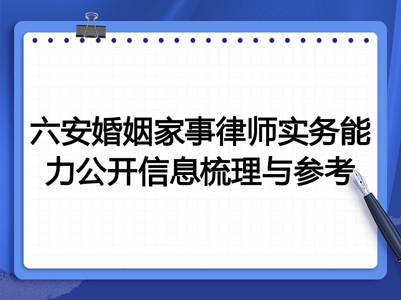 六安婚姻家事律师实务能力公开信息梳理与参考