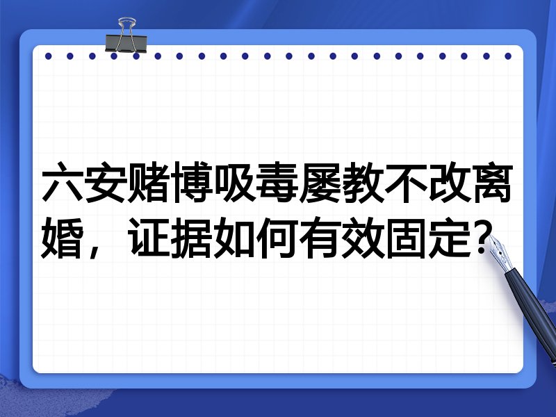 六安赌博吸毒屡教不改离婚，证据如何有效固定？