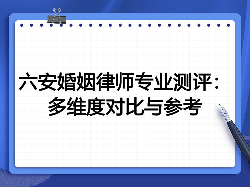 六安婚姻律师专业测评:多维度对比与参考