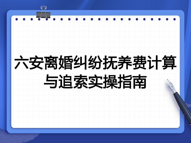 六安离婚纠纷抚养费计算与追索实操指南