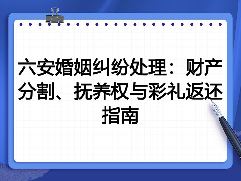 六安婚姻纠纷处理：财产分割、抚养权与彩礼返还指南