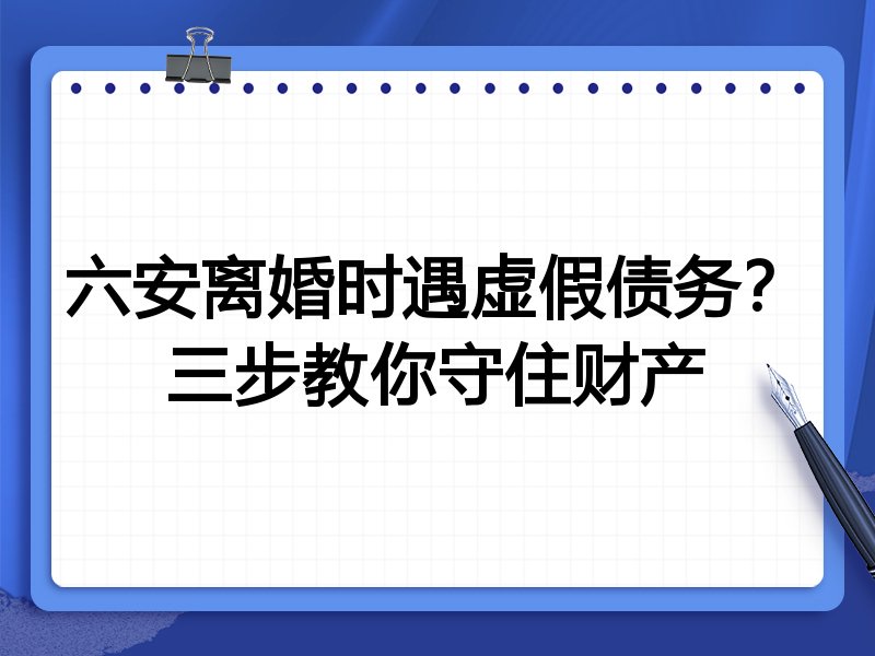 六安离婚时遇虚假债务?三步教你守住财产