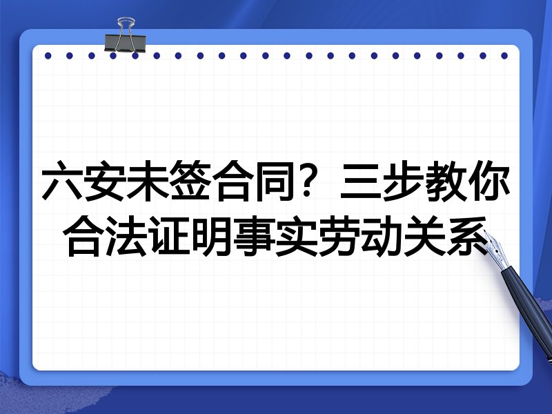 六安未签合同?三步教你合法证明事实劳动关系