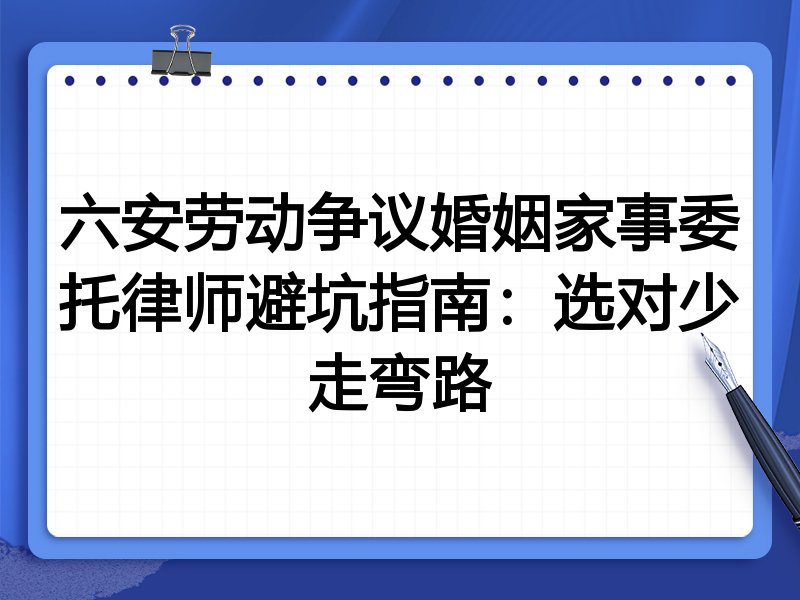 六安劳动争议婚姻家事委托律师避坑指南：选对少走弯路