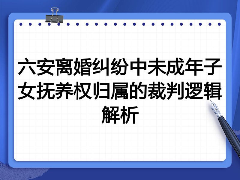 六安离婚纠纷中未成年子女抚养权归属的裁判逻辑解析