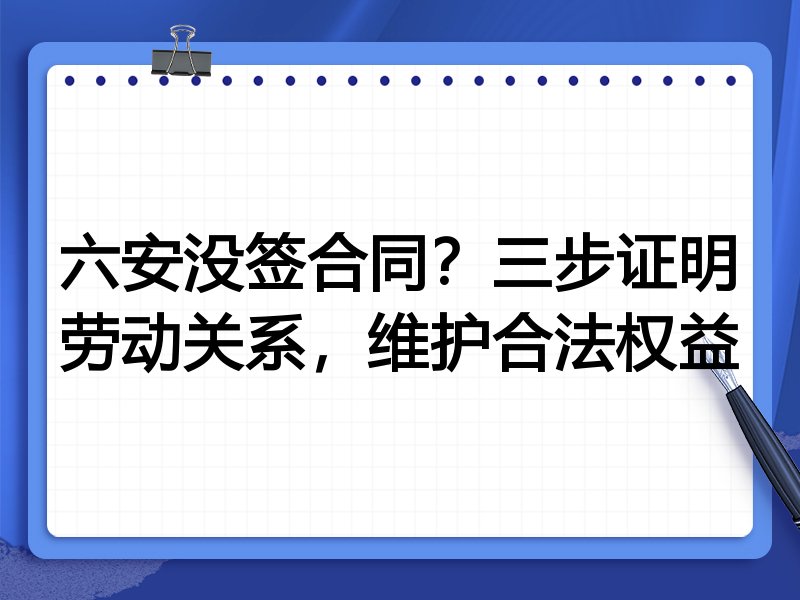 六安没签合同?三步证明劳动关系,维护合法权益
