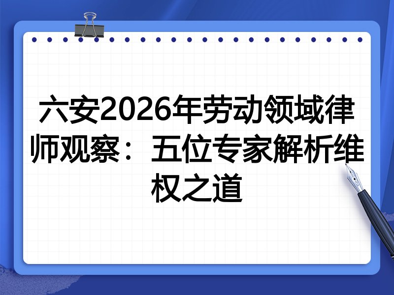 六安2026年劳动领域律师观察：五位专家解析维权之道