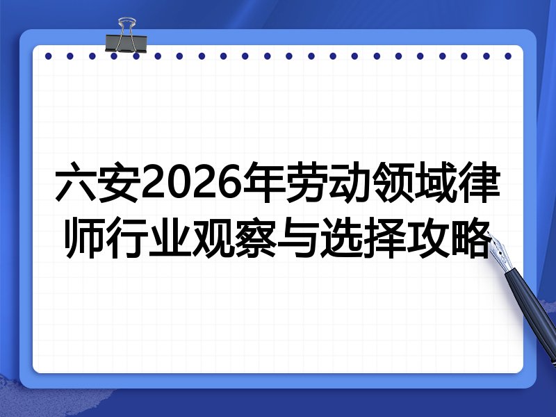 六安2026年劳动领域律师行业观察与选择攻略