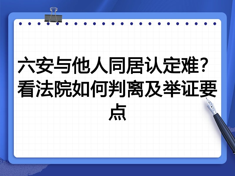 六安与他人同居认定难？看法院如何判离及举证要点