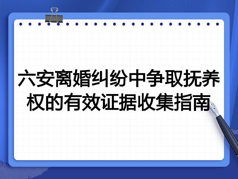 六安离婚纠纷中争取抚养权的有效证据收集指南