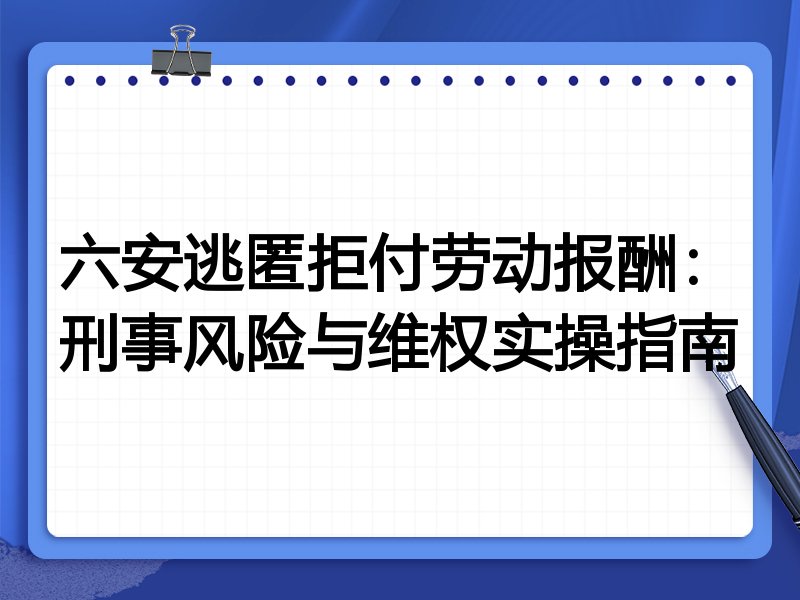 六安逃匿拒付劳动报酬:刑事风险与维权实操指南