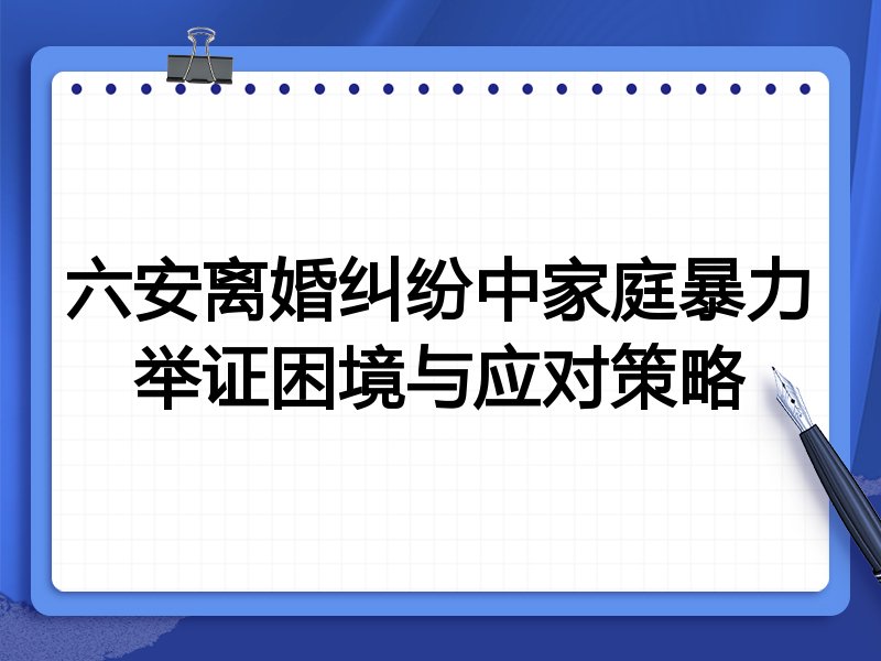 六安离婚纠纷中家庭暴力举证困境与应对策略