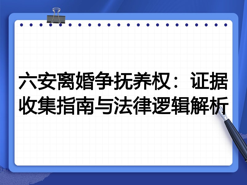 六安离婚争抚养权:证据收集指南与法律逻辑解析