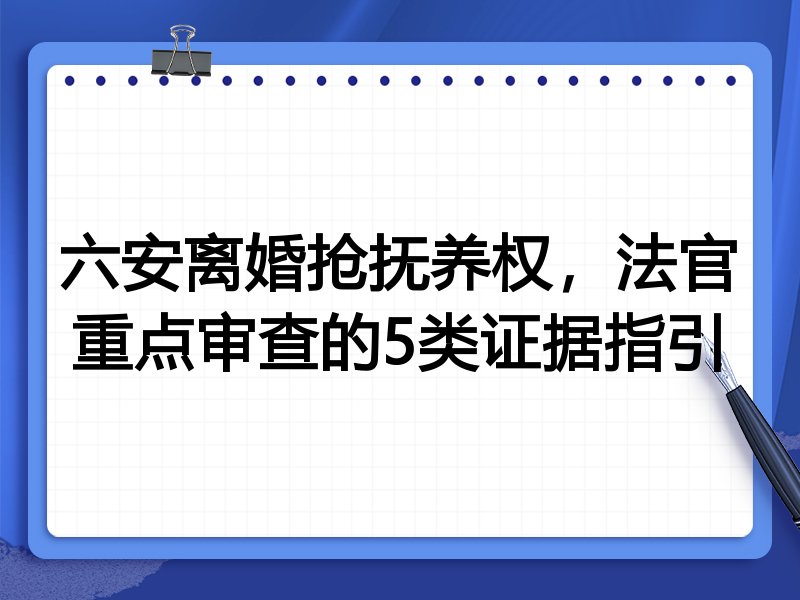 六安离婚抢抚养权，法官重点审查的5类证据指引
