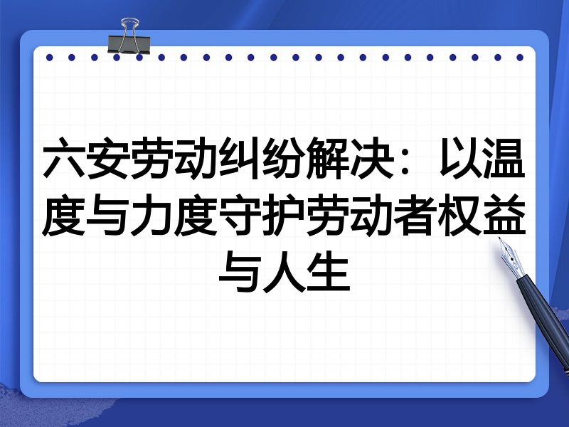 六安劳动纠纷解决：以温度与力度守护劳动者权益与人生