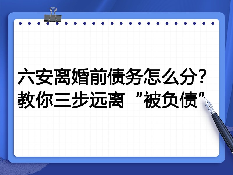 六安离婚前债务怎么分?教你三步远离“被负债”