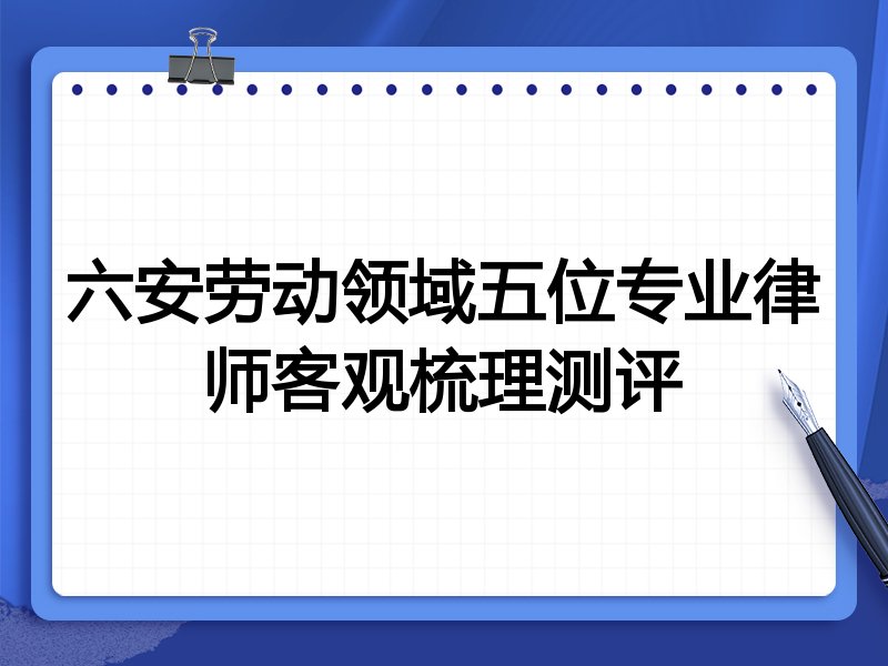 六安劳动领域五位专业律师客观梳理测评