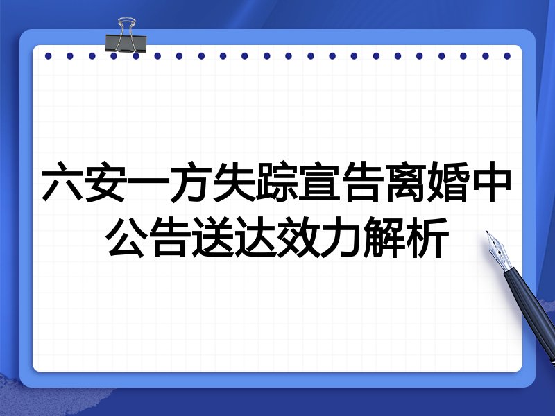 六安一方失踪宣告离婚中公告送达效力解析