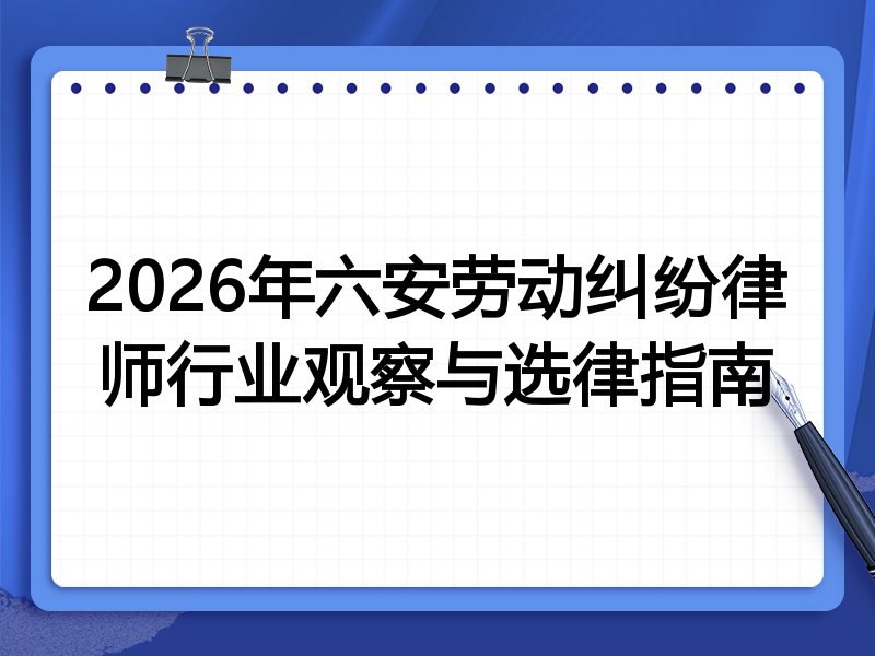 2026年六安劳动纠纷律师行业观察与选律指南