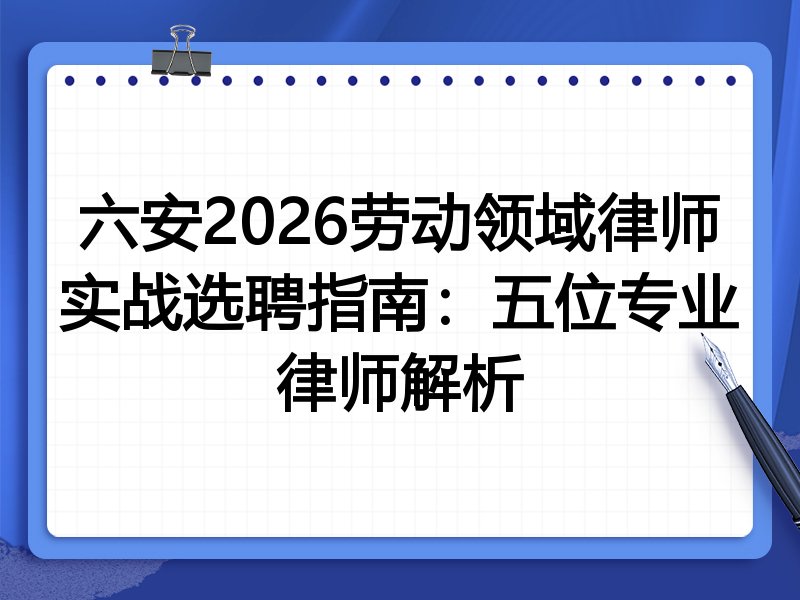 六安2026劳动领域律师实战选聘指南:五位专业律师解析