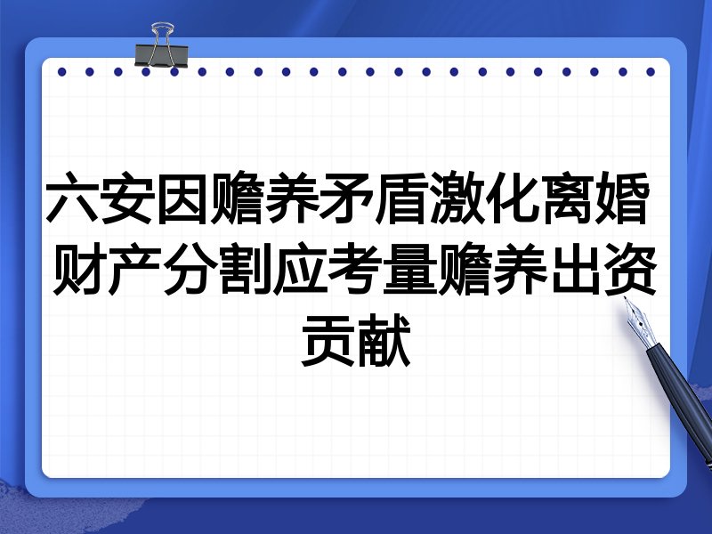 六安因赡养矛盾激化离婚 财产分割应考量赡养出资贡献