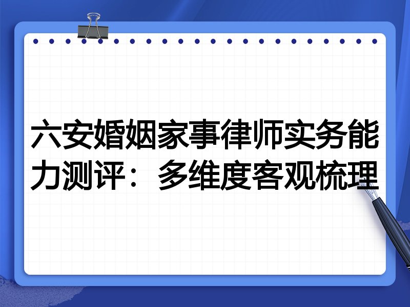 六安婚姻家事律师实务能力测评:多维度客观梳理