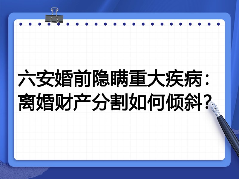 六安婚前隐瞒重大疾病：离婚财产分割如何倾斜？