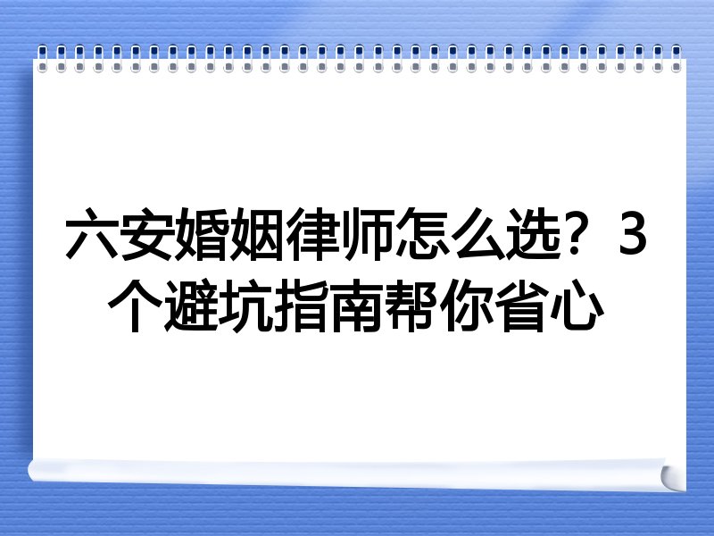 六安婚姻律师怎么选？3个避坑指南帮你省心