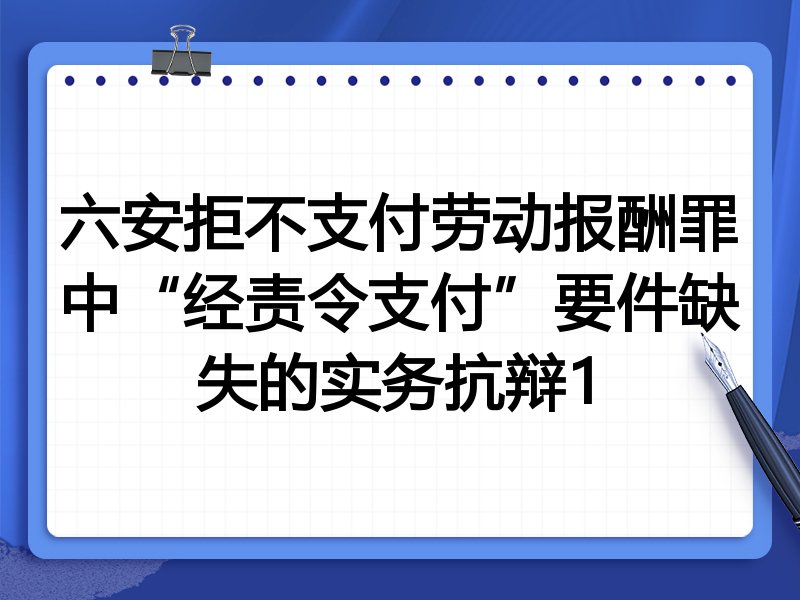 六安拒不支付劳动报酬罪中“经责令支付”要件缺失的实务抗辩1