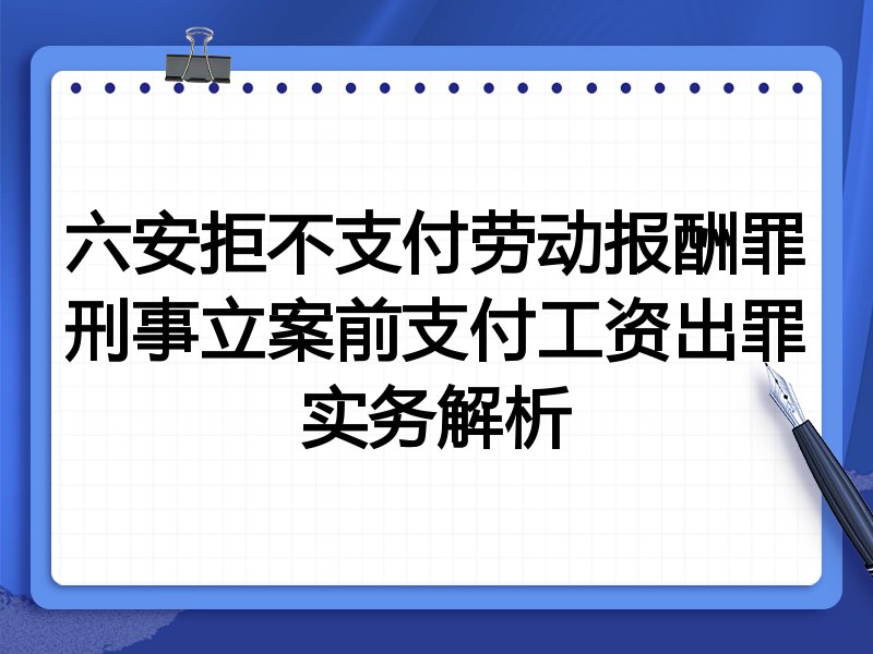 六安拒不支付劳动报酬罪刑事立案前支付工资出罪实务解析