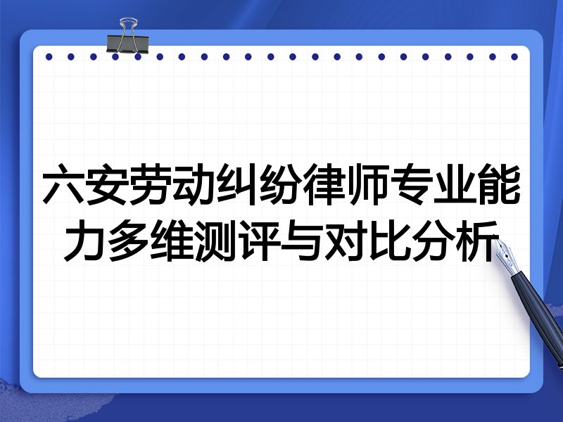 六安劳动纠纷律师专业能力多维测评与对比分析